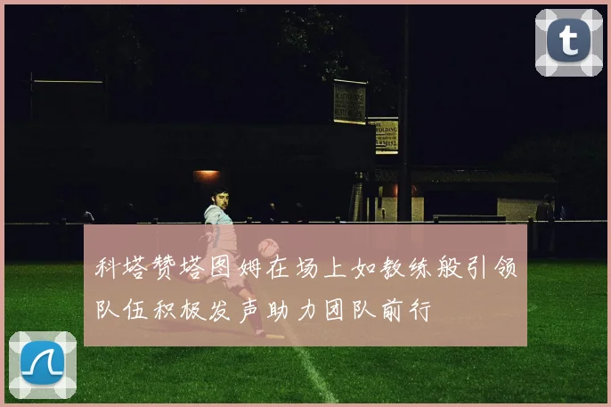 科塔赞塔图姆在场上如教练般引领队伍积极发声助力团队前行