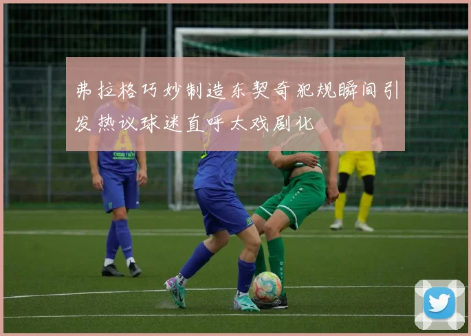 弗拉格巧妙制造东契奇犯规瞬间引发热议球迷直呼太戏剧化