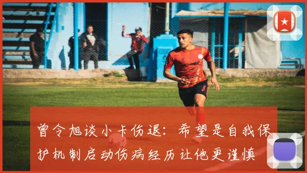 曾令旭谈小卡伤退：希望是自我保护机制启动伤病经历让他更谨慎