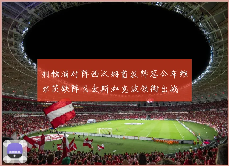 利物浦对阵西汉姆首发阵容公布维尔茨缺阵戈麦斯加克波领衔出战