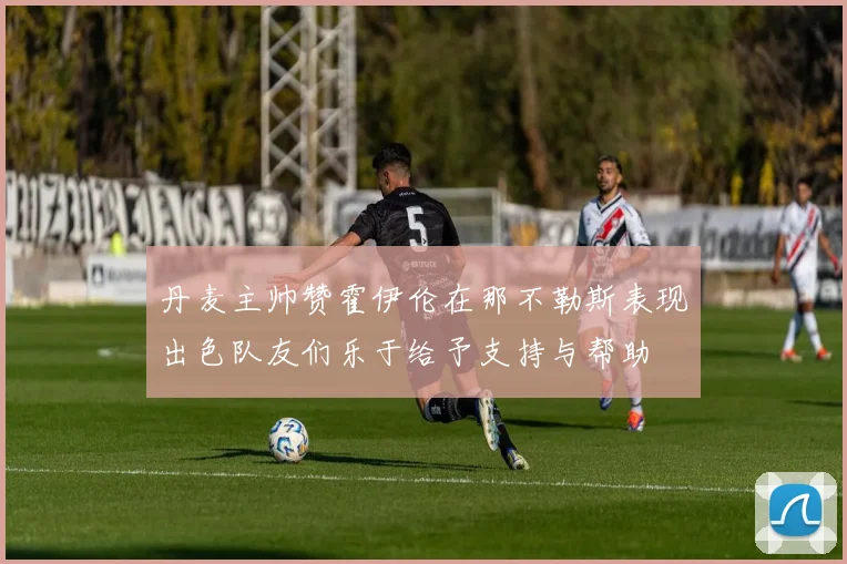 丹麦主帅赞霍伊伦在那不勒斯表现出色队友们乐于给予支持与帮助