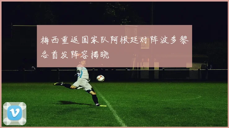 梅西重返国家队阿根廷对阵波多黎各首发阵容揭晓