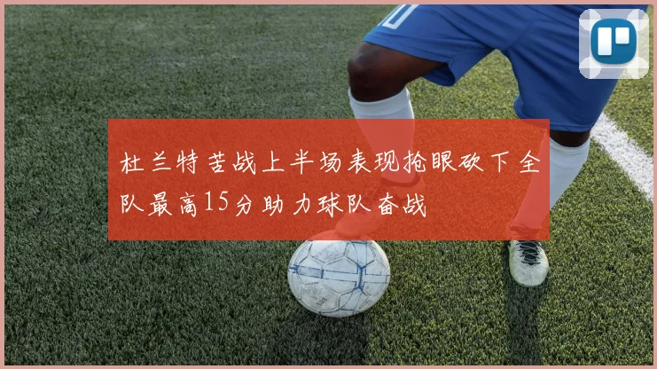 杜兰特苦战上半场表现抢眼砍下全队最高15分助力球队奋战