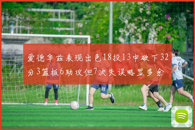 爱德华兹表现出色18投13中砍下32分3篮板6助攻但7次失误略显多余