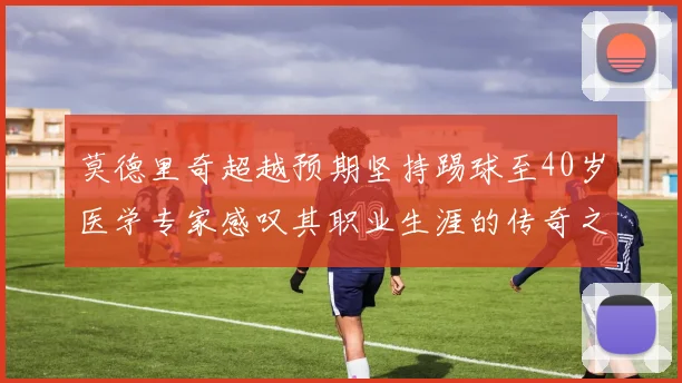 莫德里奇超越预期坚持踢球至40岁医学专家感叹其职业生涯的传奇之路