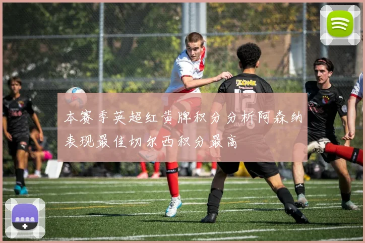 本赛季英超红黄牌积分分析阿森纳表现最佳切尔西积分最高