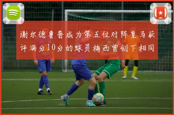 谢尔德鲁普成为第五位对阵皇马获评满分10分的球员梅西曾创下相同成就