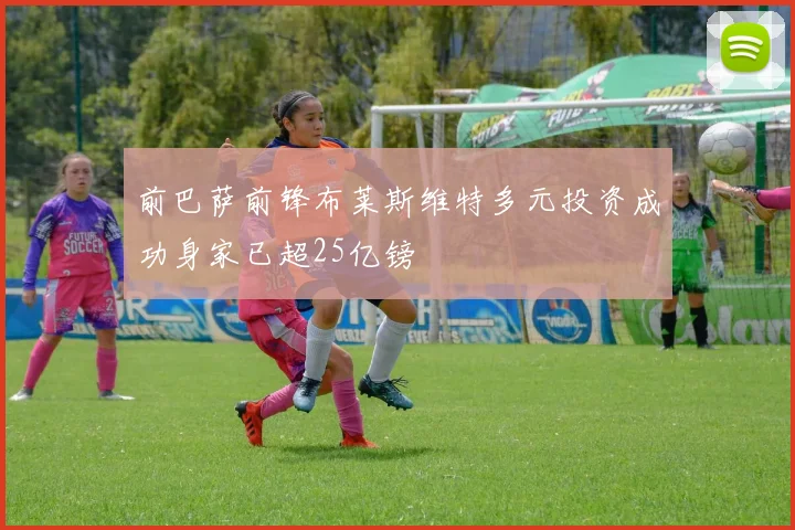 前巴萨前锋布莱斯维特多元投资成功身家已超25亿镑