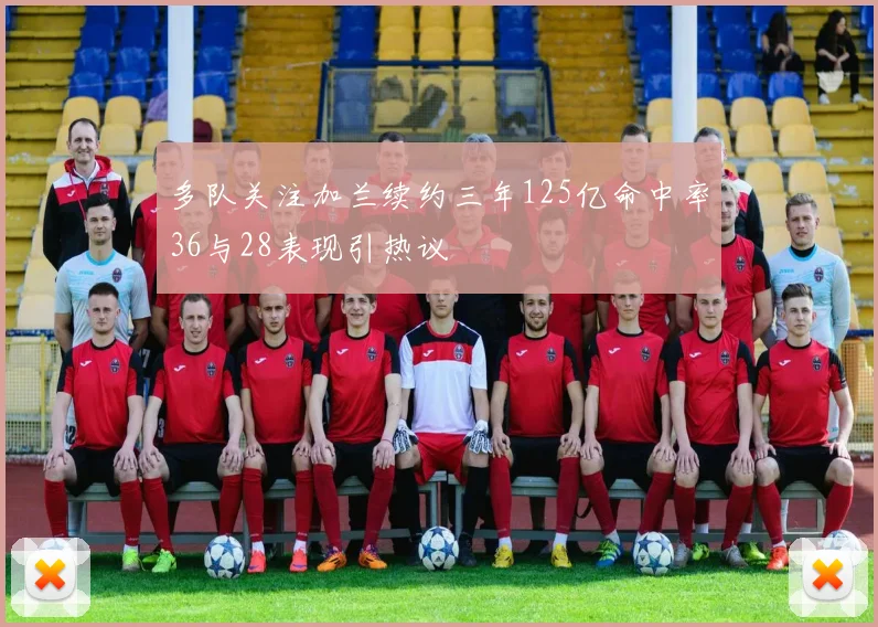 多队关注加兰续约三年125亿命中率36与28表现引热议