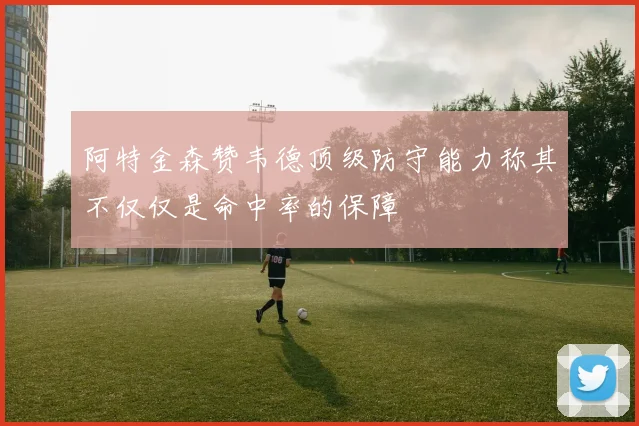 阿特金森赞韦德顶级防守能力称其不仅仅是命中率的保障