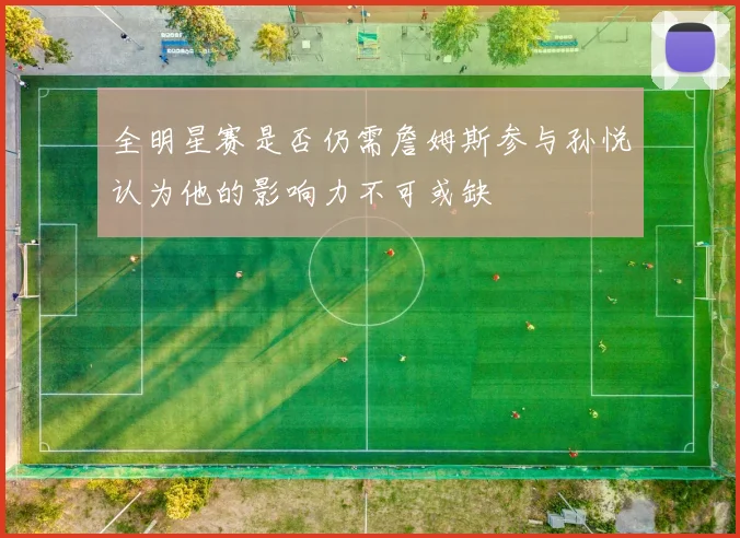 全明星赛是否仍需詹姆斯参与孙悦认为他的影响力不可或缺