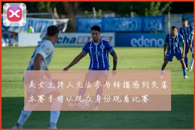 美女主持人无法参与转播感到失落本赛季将以观众身份观看比赛