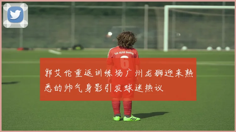 郭艾伦重返训练场广州龙狮迎来熟悉的帅气身影引发球迷热议