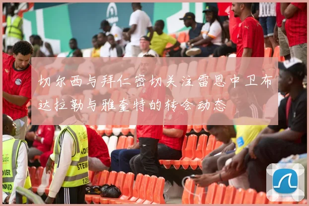 切尔西与拜仁密切关注雷恩中卫布达拉勒与雅奎特的转会动态