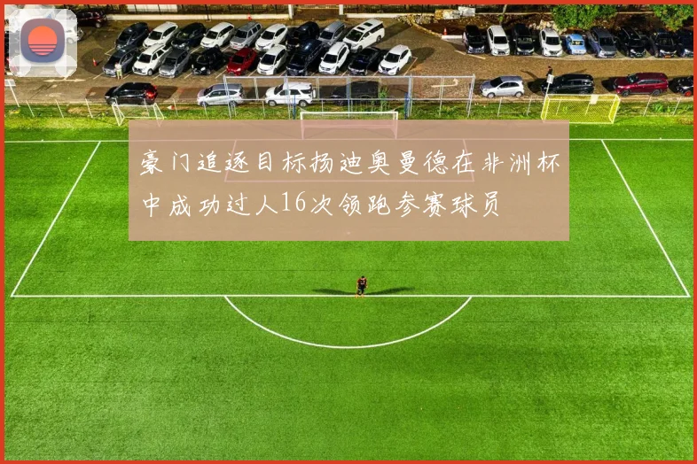豪门追逐目标扬迪奥曼德在非洲杯中成功过人16次领跑参赛球员