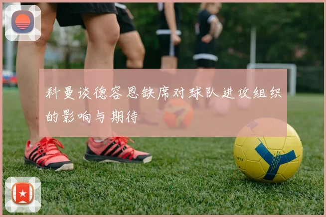 科曼谈德容恩缺席对球队进攻组织的影响与期待