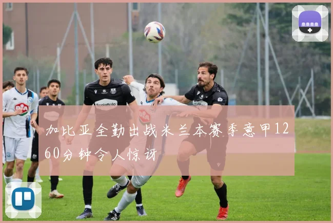 加比亚全勤出战米兰本赛季意甲1260分钟令人惊讶
