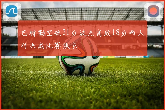 巴特勒空砍31分波杰高效18分两人对决成比赛焦点