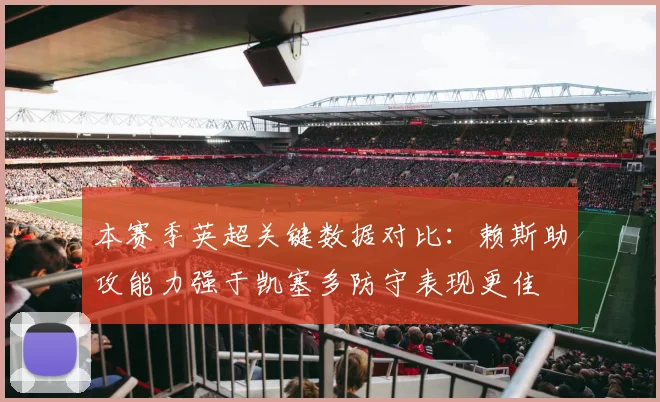 本赛季英超关键数据对比：赖斯助攻能力强于凯塞多防守表现更佳