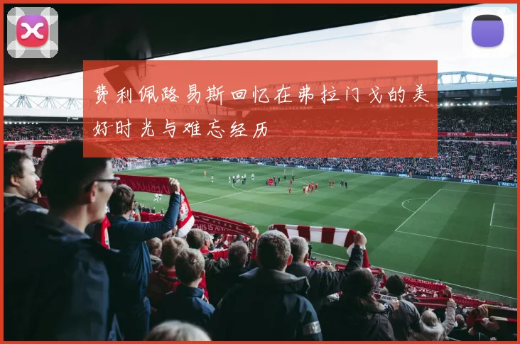 费利佩路易斯回忆在弗拉门戈的美好时光与难忘经历