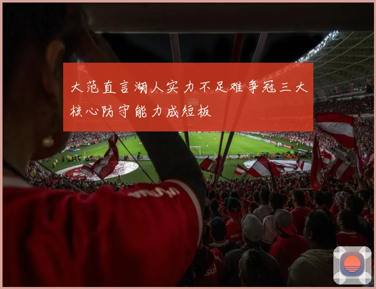 大范直言湖人实力不足难争冠三大核心防守能力成短板