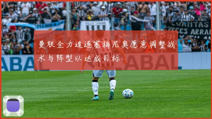 曼联全力追逐塞梅尼奥愿意调整战术与阵型以达成目标