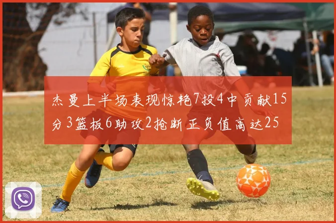 杰曼上半场表现惊艳7投4中贡献15分3篮板6助攻2抢断正负值高达25