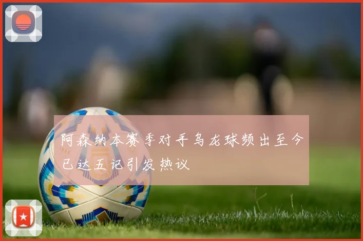 阿森纳本赛季对手乌龙球频出至今已达五记引发热议