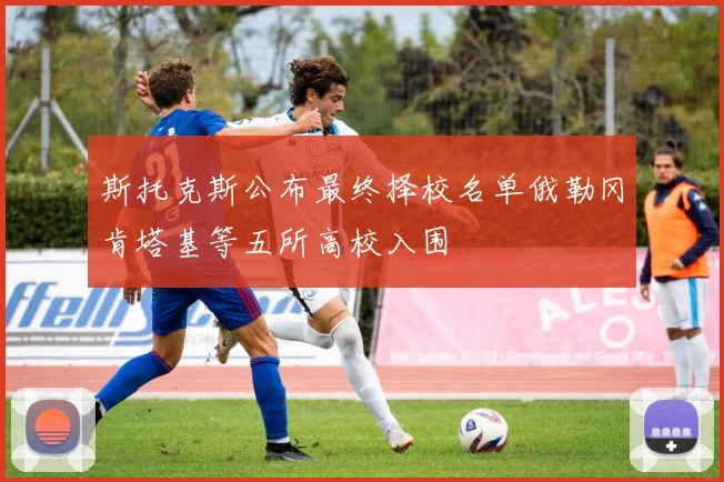 斯托克斯公布最终择校名单俄勒冈肯塔基等五所高校入围