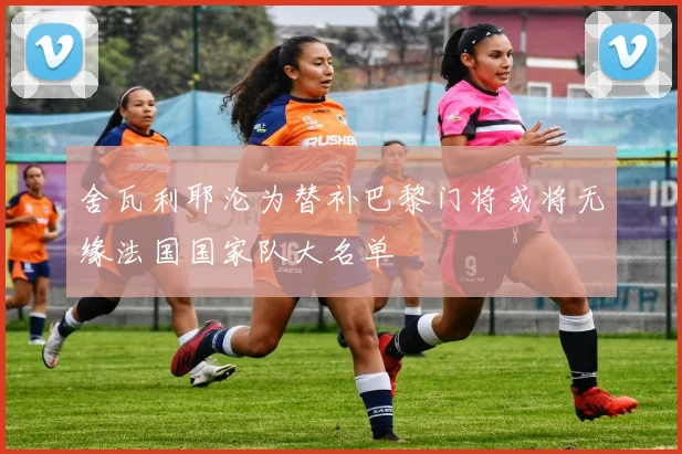 舍瓦利耶沦为替补巴黎门将或将无缘法国国家队大名单