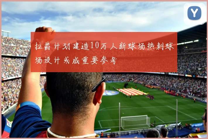 拉爵计划建造10万人新球场热刺球场设计或成重要参考