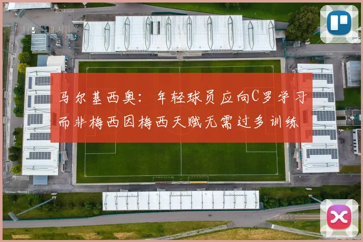 马尔基西奥：年轻球员应向C罗学习而非梅西因梅西天赋无需过多训练