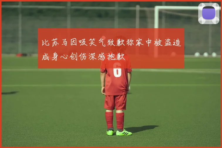 比苏马因吸笑气致歉称家中被盗造成身心创伤深感抱歉