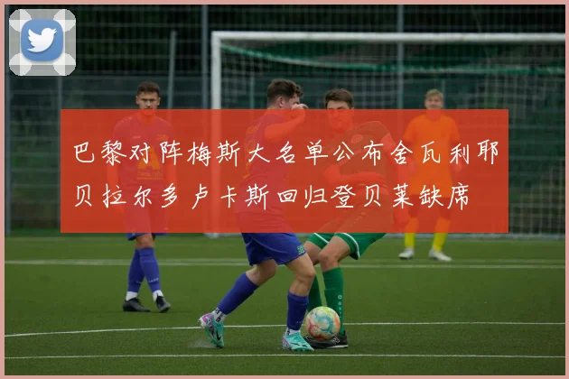 巴黎对阵梅斯大名单公布舍瓦利耶贝拉尔多卢卡斯回归登贝莱缺席
