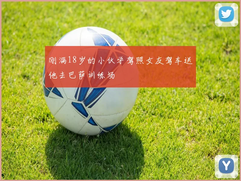 刚满18岁的小伙学驾照女友驾车送他去巴萨训练场