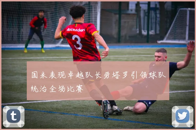 国米表现卓越队长劳塔罗引领球队统治全场比赛