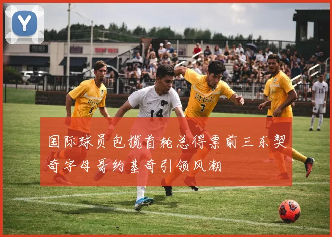 国际球员包揽首轮总得票前三东契奇字母哥约基奇引领风潮