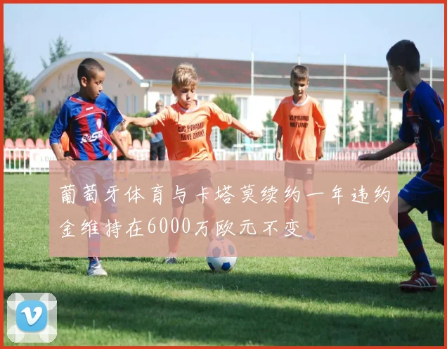 葡萄牙体育与卡塔莫续约一年违约金维持在6000万欧元不变