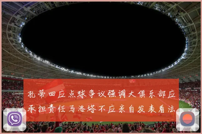 孔蒂回应点球争议强调大俱乐部应承担责任马洛塔不应亲自发表看法