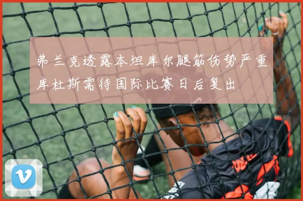 弗兰克透露本坦库尔腿筋伤势严重库杜斯需待国际比赛日后复出